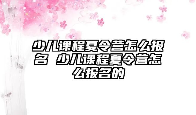 少兒課程夏令營(yíng)怎么報(bào)名 少兒課程夏令營(yíng)怎么報(bào)名的