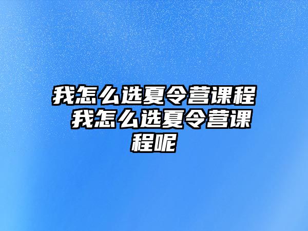 我怎么選夏令營課程 我怎么選夏令營課程呢