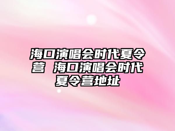 海口演唱會(huì)時(shí)代夏令營(yíng) 海口演唱會(huì)時(shí)代夏令營(yíng)地址