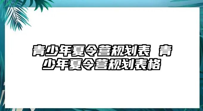 青少年夏令營規(guī)劃表 青少年夏令營規(guī)劃表格