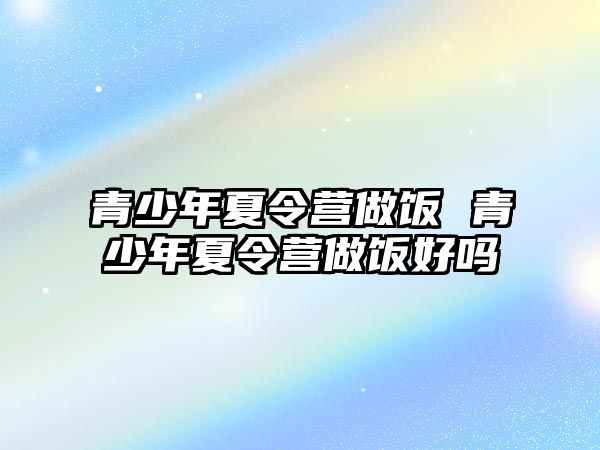 青少年夏令營做飯 青少年夏令營做飯好嗎