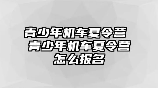 青少年機(jī)車夏令營(yíng) 青少年機(jī)車夏令營(yíng)怎么報(bào)名