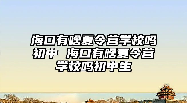 海口有啥夏令營學校嗎初中 海口有啥夏令營學校嗎初中生