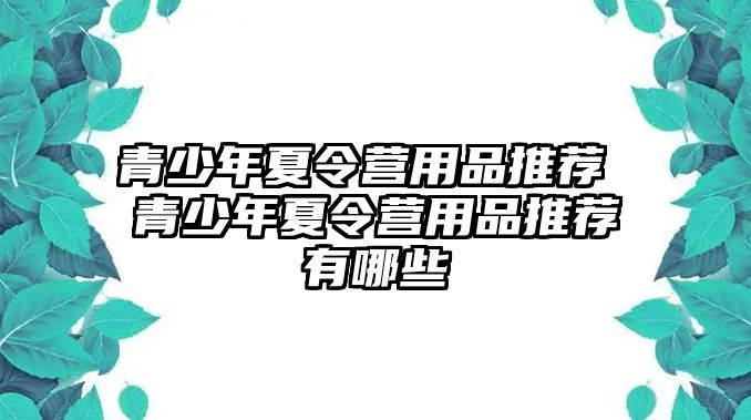 青少年夏令營用品推薦 青少年夏令營用品推薦有哪些