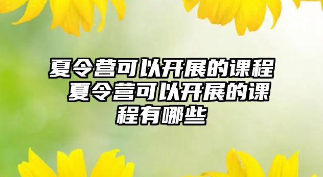 夏令營可以開展的課程 夏令營可以開展的課程有哪些