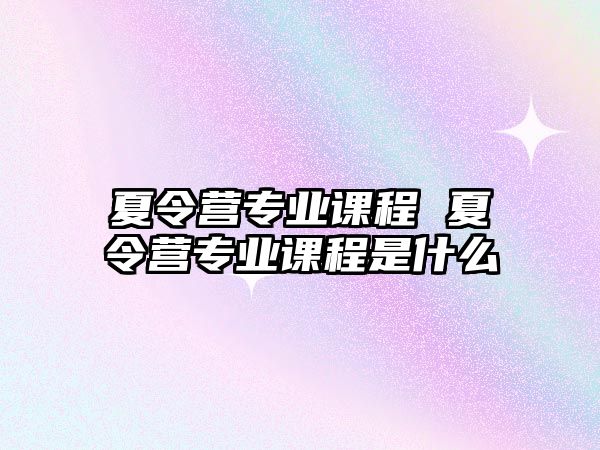 夏令營專業課程 夏令營專業課程是什么