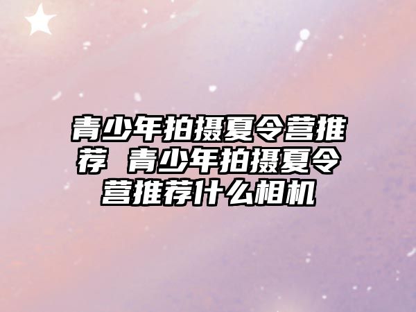 青少年拍攝夏令營推薦 青少年拍攝夏令營推薦什么相機