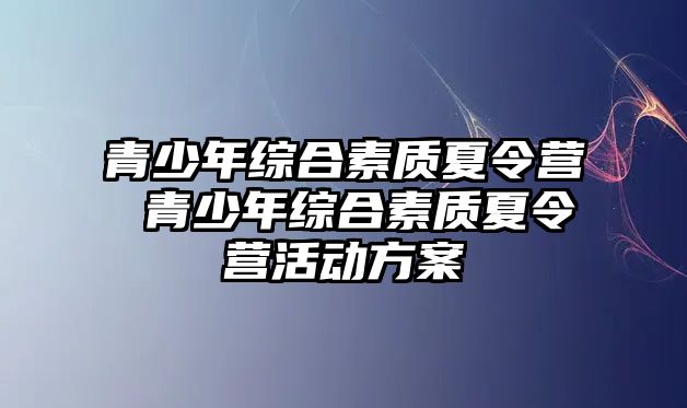 青少年綜合素質夏令營 青少年綜合素質夏令營活動方案