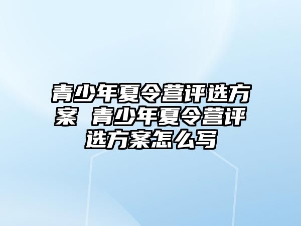 青少年夏令營評選方案 青少年夏令營評選方案怎么寫