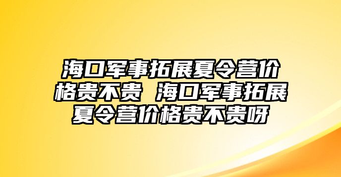 海口軍事拓展夏令營價(jià)格貴不貴 海口軍事拓展夏令營價(jià)格貴不貴呀