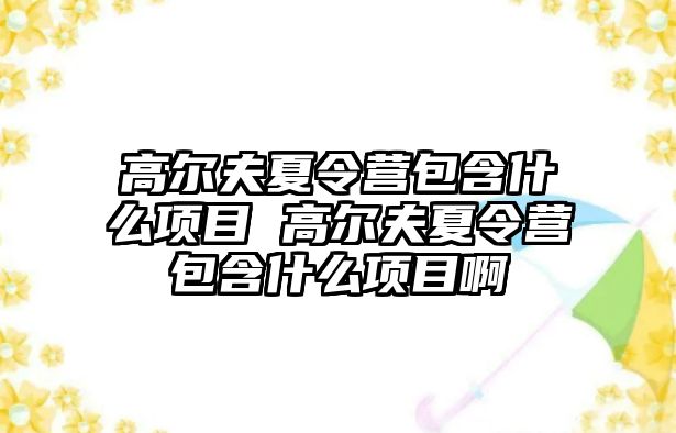 高爾夫夏令營包含什么項目 高爾夫夏令營包含什么項目啊