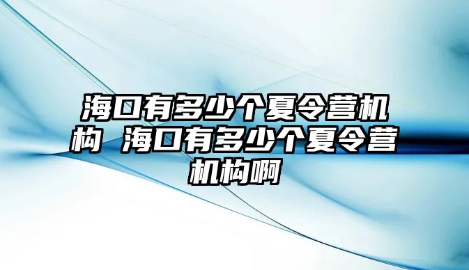 海口有多少個(gè)夏令營機(jī)構(gòu) 海口有多少個(gè)夏令營機(jī)構(gòu)啊