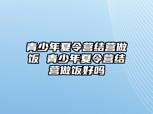 青少年夏令營結營做飯 青少年夏令營結營做飯好嗎