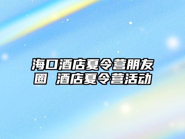 海口酒店夏令營朋友圈 酒店夏令營活動