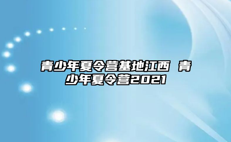 青少年夏令營基地江西 青少年夏令營2021