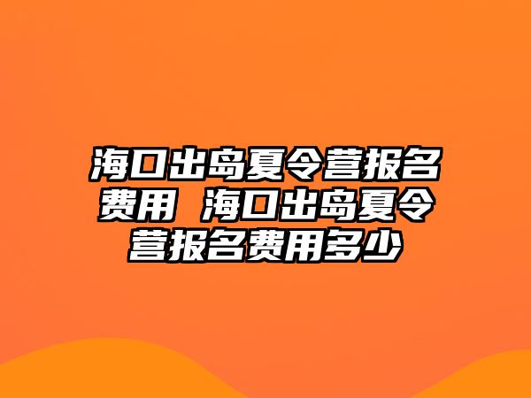 海口出島夏令營報名費用 海口出島夏令營報名費用多少