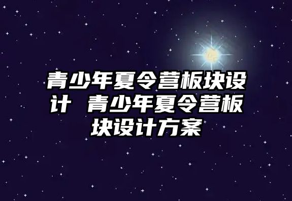 青少年夏令營板塊設(shè)計(jì) 青少年夏令營板塊設(shè)計(jì)方案