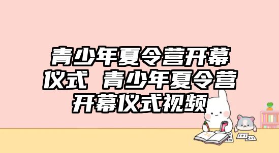 青少年夏令營(yíng)開幕儀式 青少年夏令營(yíng)開幕儀式視頻