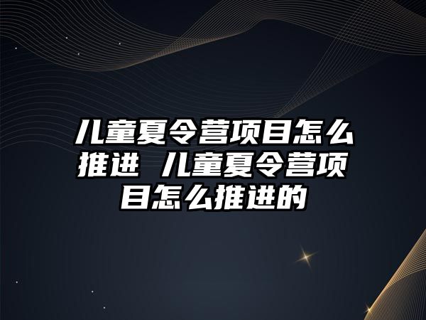 兒童夏令營項目怎么推進 兒童夏令營項目怎么推進的