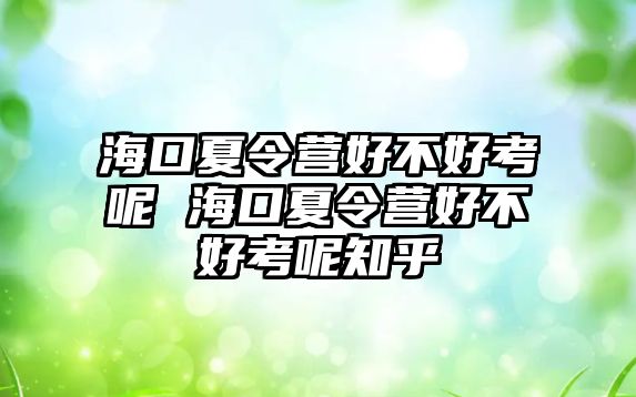 海口夏令營好不好考呢 海口夏令營好不好考呢知乎