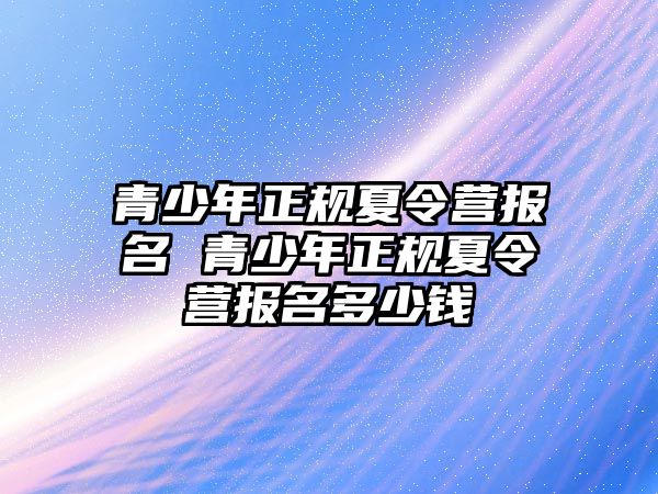 青少年正規(guī)夏令營報(bào)名 青少年正規(guī)夏令營報(bào)名多少錢