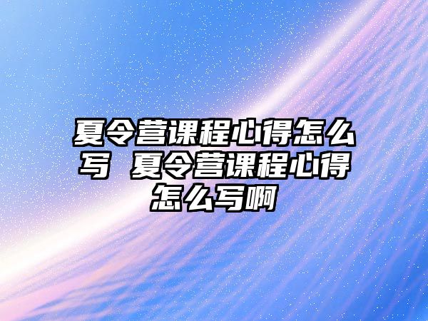 夏令營(yíng)課程心得怎么寫 夏令營(yíng)課程心得怎么寫啊