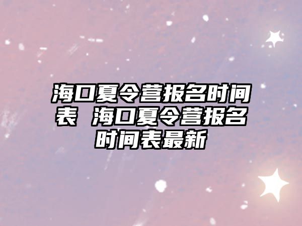 海口夏令營(yíng)報(bào)名時(shí)間表 海口夏令營(yíng)報(bào)名時(shí)間表最新