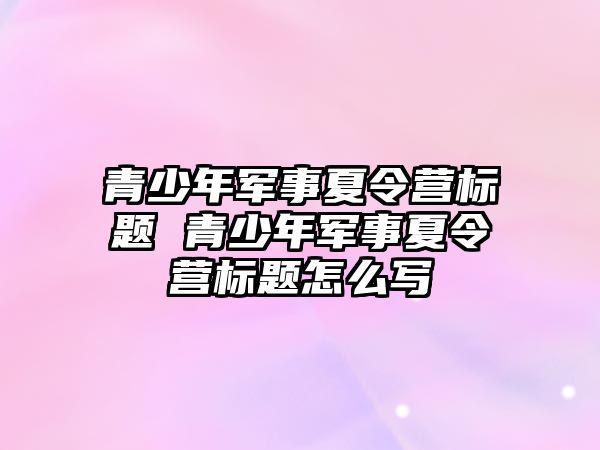 青少年軍事夏令營標題 青少年軍事夏令營標題怎么寫