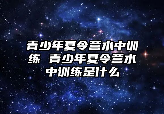 青少年夏令營水中訓練 青少年夏令營水中訓練是什么