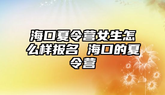 海口夏令營女生怎么樣報名 海口的夏令營