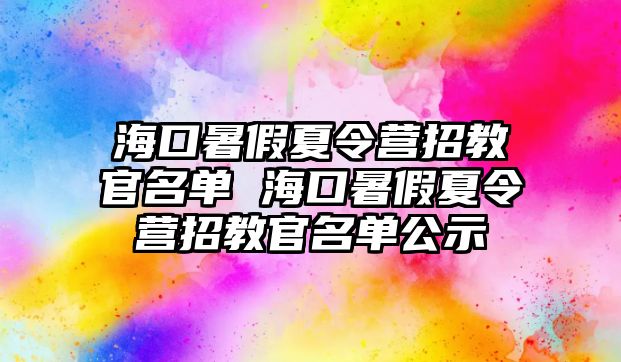 海口暑假夏令營招教官名單 海口暑假夏令營招教官名單公示