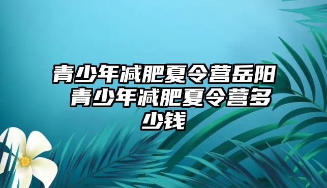 青少年減肥夏令營岳陽 青少年減肥夏令營多少錢