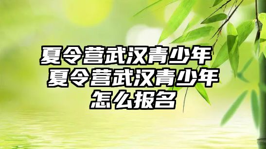 夏令營武漢青少年 夏令營武漢青少年怎么報名