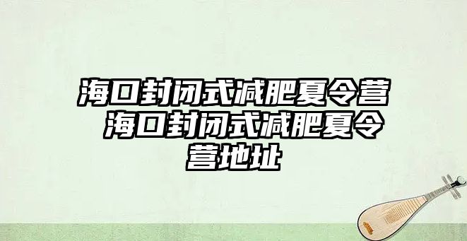 海口封閉式減肥夏令營 海口封閉式減肥夏令營地址