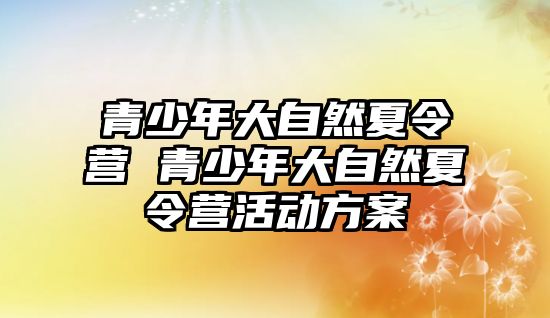 青少年大自然夏令營 青少年大自然夏令營活動(dòng)方案