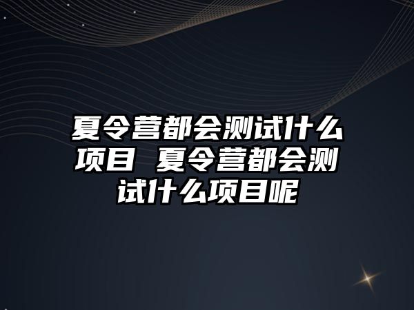 夏令營都會測試什么項目 夏令營都會測試什么項目呢