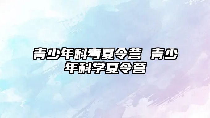 青少年科考夏令營 青少年科學(xué)夏令營