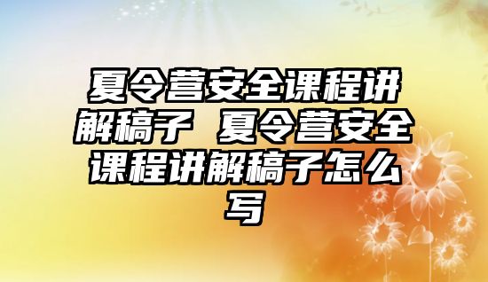 夏令營安全課程講解稿子 夏令營安全課程講解稿子怎么寫