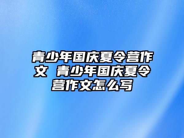 青少年國(guó)慶夏令營(yíng)作文 青少年國(guó)慶夏令營(yíng)作文怎么寫(xiě)