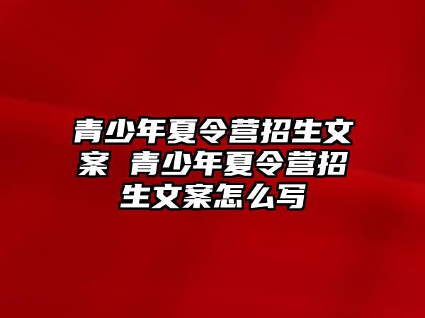 青少年夏令營(yíng)招生文案 青少年夏令營(yíng)招生文案怎么寫(xiě)