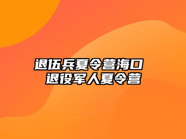 退伍兵夏令營海口 退役軍人夏令營