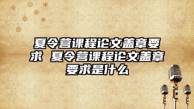 夏令營課程論文蓋章要求 夏令營課程論文蓋章要求是什么