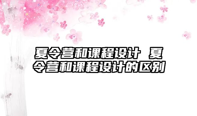 夏令營(yíng)和課程設(shè)計(jì) 夏令營(yíng)和課程設(shè)計(jì)的區(qū)別