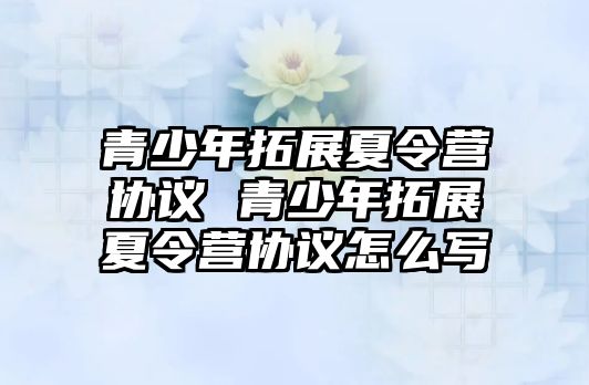 青少年拓展夏令營協(xié)議 青少年拓展夏令營協(xié)議怎么寫