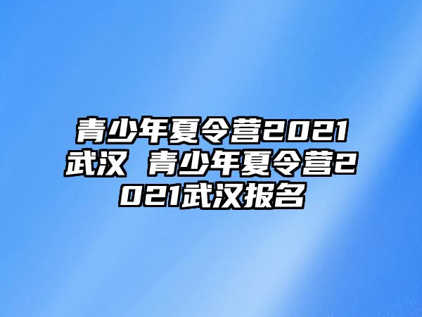 青少年夏令營2021武漢 青少年夏令營2021武漢報名