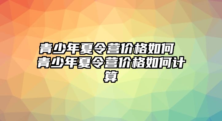 青少年夏令營價格如何 青少年夏令營價格如何計算