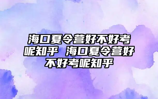 海口夏令營好不好考呢知乎 海口夏令營好不好考呢知乎