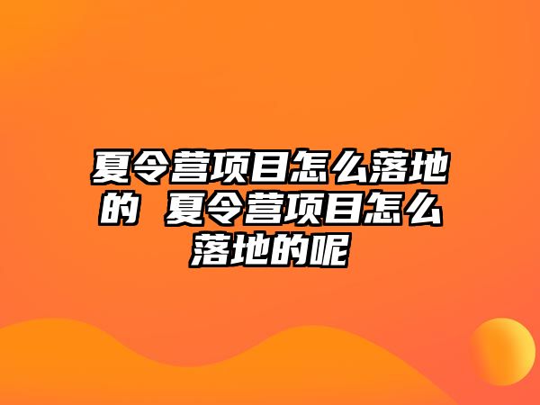 夏令營項目怎么落地的 夏令營項目怎么落地的呢