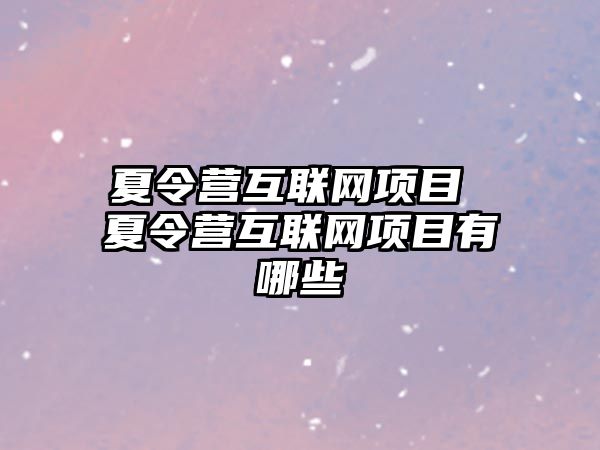 夏令營(yíng)互聯(lián)網(wǎng)項(xiàng)目 夏令營(yíng)互聯(lián)網(wǎng)項(xiàng)目有哪些