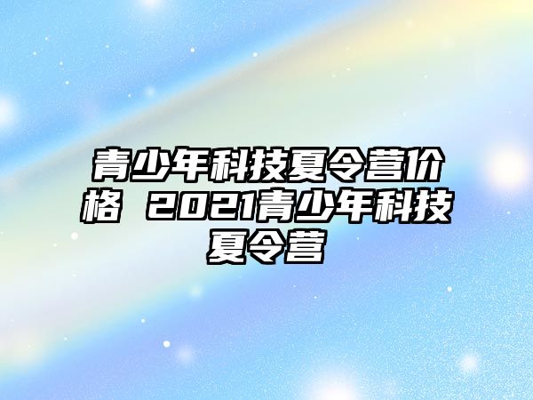 青少年科技夏令營價格 2021青少年科技夏令營